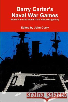 Barry Carter's Naval War Games: World War I and World War II Naval Wargaming John Curry, Barry Carter 9780244151188 Lulu.com