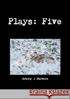 Plays: Five Antony J. Stowers 9780244158354 Lulu.com