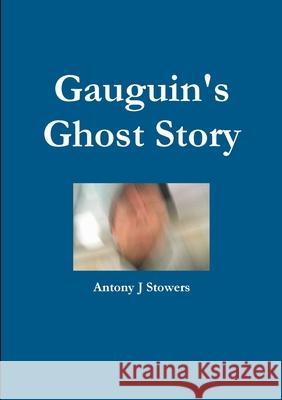 Gauguin's Ghost Story Antony J. Stowers 9780244169886 Lulu.com