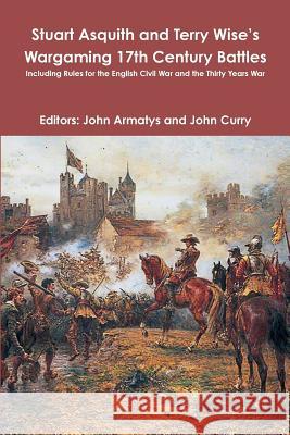 Stuart Asquith and Terry Wise’s Wargaming 17th Century Battles: Including Rules for the English Civil War and the Thirty Years War John Curry, Terry Wise, Stuart Asquith, John Armatys 9780244183905 Lulu.com