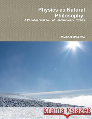 Physics as Natural Philosophy: A Philosophical Tour of Contemporary Physics Michael O'Keeffe 9780244190118 Lulu.com