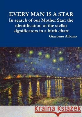 EVERY MAN IS A STAR In search of our Mother Star: the identification of the stellar significators in a birth chart Giacomo Albano 9780244192402