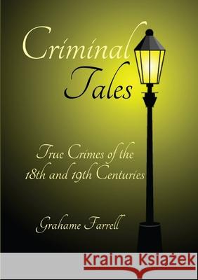 Criminal Tales: True Crimes of the 18th and 19th Centuries Grahame Farrell 9780244222673 Lulu.com