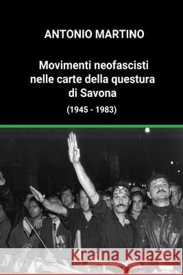 Movimenti neofascisti nelle carte della questura di Savona (1945 - 1983) Antonio Martino 9780244226589