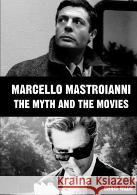 Marcello Mastroianni: The Myth and the Movies chris wade 9780244235833 Lulu.com