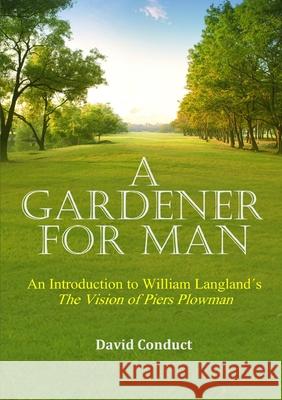 A Gardener for Man: An Introduction to William Langland?s The Vision of Piers Plowman David Conduct 9780244249939 Lulu Press