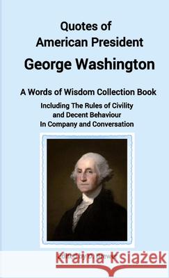 Quotes of American President George Washington, a Words of Wisdom Collection Book, Including The Rules of Civility and Decent Behaviour In Company and D. Brewer 9780244259532 Lulu.com