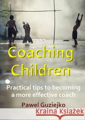 Coaching Children: Practical tips to becoming a more effective coach Pawel Guziejko 9780244268374 Lulu.com