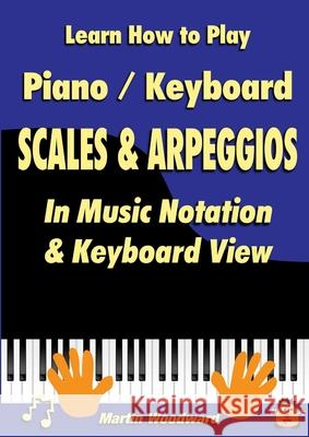Learn How to Play Piano / Keyboard SCALES & ARPEGGIOS: In Music Notation & Keyboard View Martin Woodward 9780244274931 Lulu.com