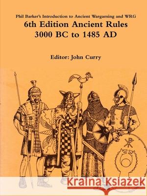 Phil Barker's Introduction to Ancient Wargaming and WRG 6th Edition Ancient Rules: 3000 BC to 1485 AD John Curry, Phil Barker 9780244279561 Lulu.com