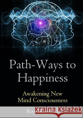 Path-Ways to Happiness: Awakening New Mind Consciousness Roy Bailey 9780244300609 Lulu.com