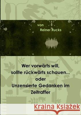 Wer vorwärts will, sollte rückwärts schauen... oder Unzensierte Gedanken im Zeitraffer Reiner Rucks 9780244308360