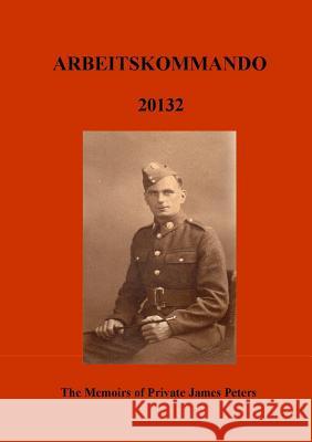 Arbeitskommado 20132: The Memoirs of Private James Peters 1939 - 1945 Robert Peters 9780244317997