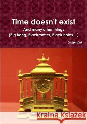 Time doesn't exist. And many other things (Big Bang, Black matter, Black holes, ...) Viel, Didier 9780244342883 Lulu.com