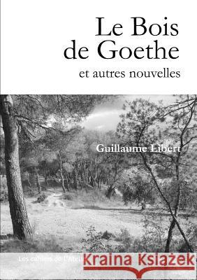 Le Bois de Goethe et autres nouvelles Guillaume Libert 9780244371654 Lulu.com