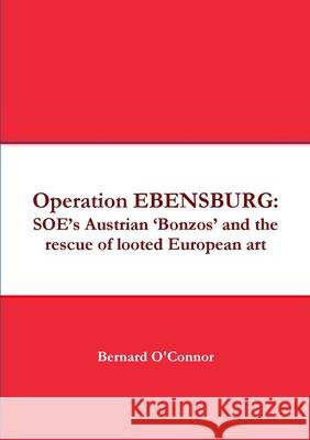 Operation EBENSBURG: SOE's Austrian 'Bonzos' and the rescue of looted European art O'Connor, Bernard 9780244380892 Lulu.com