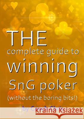 THE complete guide to winning SnG poker (without the boring bits!) Chris, Coach 9780244385101