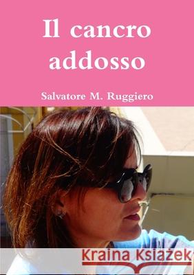 Il cancro addosso Salvatore M Ruggiero 9780244399245 Lulu.com