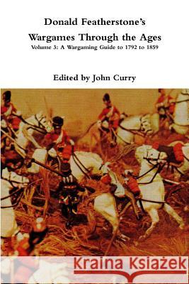 Donald FeatherstoneÕs Wargames Through the Ages: Volume 3: A Wargaming Guide to 1792 to 1859 John Curry, Donald Featherstone 9780244399870 Lulu.com