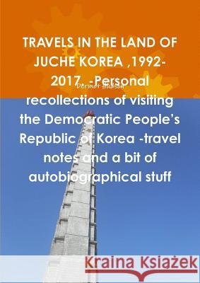 TRAVELS IN THE LAND OF JUCHE KOREA,1992-2017. -Personal recollections of visiting the Democratic People's Republic of Korea -travel notes and a bit of autobiographical stuff Dermot Hudson 9780244433925