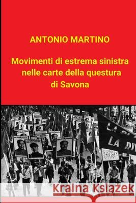 Movimenti di estrema sinistra nelle carte della questura di Savona Antonio Martino 9780244434380