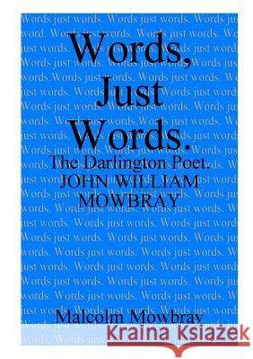 Words, Just Words. The Darlington Poet. John William Mowbray Malcolm de Mowbray 9780244447755 Lulu.com