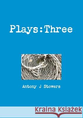 Plays: Three Antony J. Stowers 9780244458324 Lulu.com