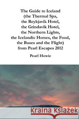 The Guide to Iceland (the Thermal Spa, the Reykjavik Hotel, the Grindavik Hotel, the Northern Lights, the Icelandic Horses, the Food, the Buses and th Pearl Howie 9780244474812