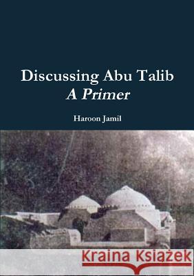 Discussing Abu Talib - A Primer Haroon Jamil 9780244474911