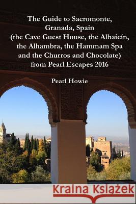The Guide to Sacromonte, Granada, Spain (the Cave Guest House, the Albaicín, the Alhambra, the Hammam Spa and the Churros and Chocolate) from Pearl Escapes 2016 Pearl Howie 9780244478957