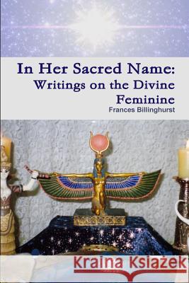 In Her Sacred Name: Writings on the Divine Feminine Frances Billinghurst 9780244487843 Lulu.com