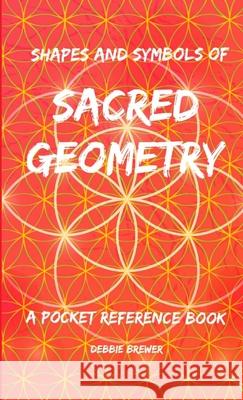 Shapes and Symbols of Sacred Geometry, A Pocket Reference Book Debbie Brewer 9780244489625 Lulu.com