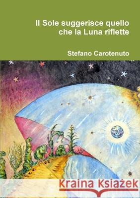 Il Sole suggerisce quello che la Luna riflette Stefano Carotenuto 9780244498139 Lulu.com