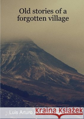 Old stories of a forgotten village Luis Arturo Acevedo Acevedo 9780244504281 Lulu.com