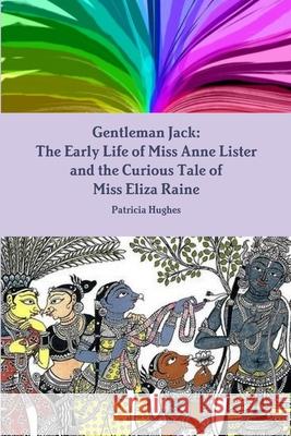 Gentleman Jack: The Early Life of Miss Anne Lister and the Curious Tale of Miss Eliza Raine Patricia Hughes 9780244519308 Lulu.com