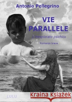 VIE PARALLELE - L'inesplorato psichico - Antonio Pellegrino 9780244529642