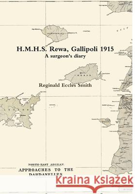 H.M.H.S. Rewa, Gallipoli 1915: A surgeon's diary Reginald Eccles Smith 9780244536046