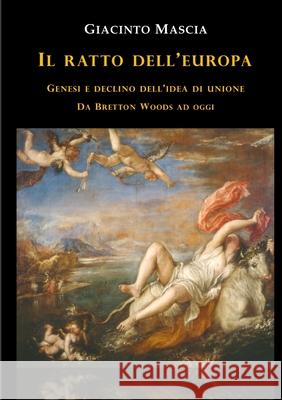Il ratto dell'Europa. Genesi e declino dell'idea di Unione Da Bretton Woods ad oggi Giacinto Mascia 9780244548803