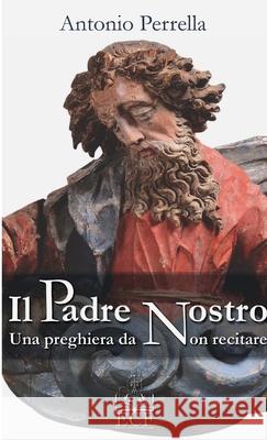 Il Padre nostro. Una preghiera da non recitare Antonio Perrella 9780244549596 Lulu.com