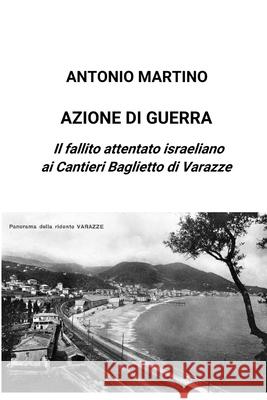 Azione di guerra. Il fallito attentato israeliano ai Cantieri Baglietto di Varazze Antonio Martino 9780244551117