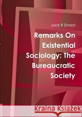 Remarks On Existential Sociology: The Bureaucratic Society Jack R. Ernest 9780244555122 Lulu.com