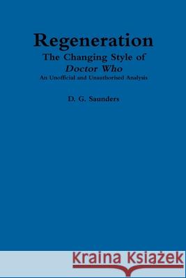 Regeneration: The Changing Style of Doctor Who: An Unofficial and Unauthorised Analysis D. G. Saunders 9780244558819 Lulu.com