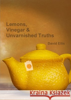 Lemons, Vinegar & Unvarnished Truths David Ellis 9780244559694 Lulu.com
