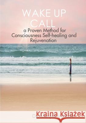 Wake Up Call a Proven Method for Consciousness Selfhealing and Rejuvenation Dr. Marijke Verkerk 9780244579678