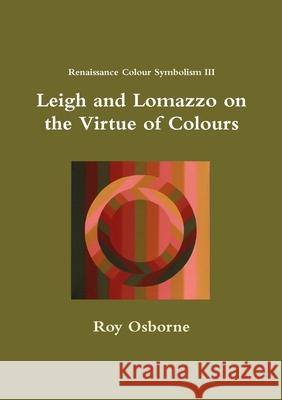 Leigh and Lomazzo on the Virtue of Colours (Reniassance Colour Symbolism III) Roy Osborne 9780244608385 Lulu.com