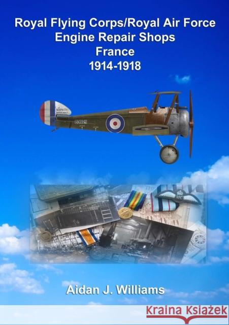 RFC/RAF Engine Repair Shops- France 1914 to 1918 Aidan J Williams 9780244620271