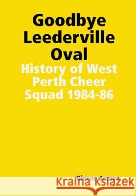 Goodbye Leederville Oval: History of West Perth Cheer Squad 1984-86 Kieran James 9780244624118