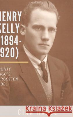 Henry Kelly (1894-1920): Co. Sligo's Forgotten Rebel Cian Harte 9780244624569