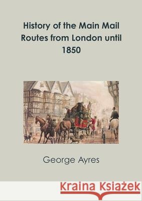 History of the Main Mail Routes from London until 1850 George Ayres 9780244632816