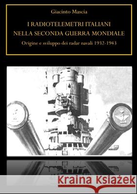 I radiotelemetri italiani nella seconda guerra mondiale. Origine e sviluppo dei radar navali 1932-1943 Giacinto Mascia 9780244640620